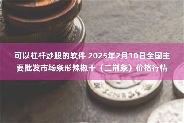 可以杠杆炒股的软件 2025年2月10日全国主要批发市场条形辣椒干（二荆条）价格行情