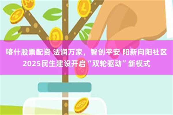 喀什股票配资 法润万家，智创平安 阳新向阳社区2025民生建设开启“双轮驱动”新模式