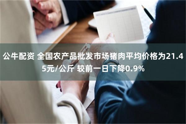 公牛配资 全国农产品批发市场猪肉平均价格为21.45元/公斤 较前一日下降0.9%