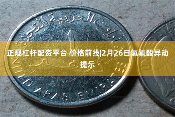 正规杠杆配资平台 价格前线|2月26日氢氟酸异动提示