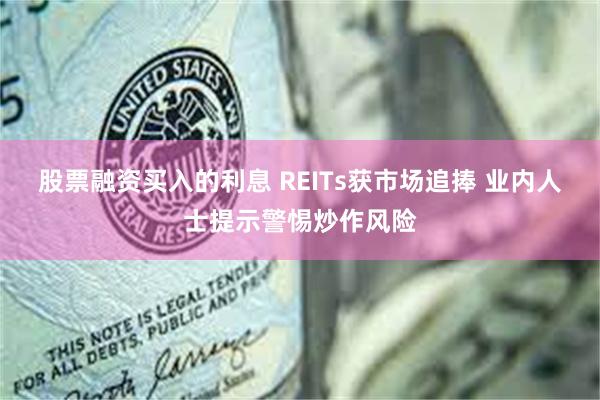 股票融资买入的利息 REITs获市场追捧 业内人士提示警惕炒作风险