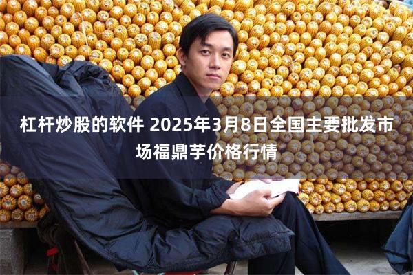 杠杆炒股的软件 2025年3月8日全国主要批发市场福鼎芋价格行情