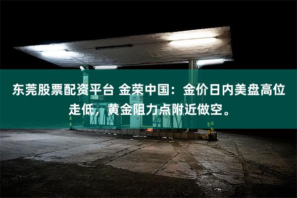 东莞股票配资平台 金荣中国：金价日内美盘高位走低，黄金阻力点附近做空。