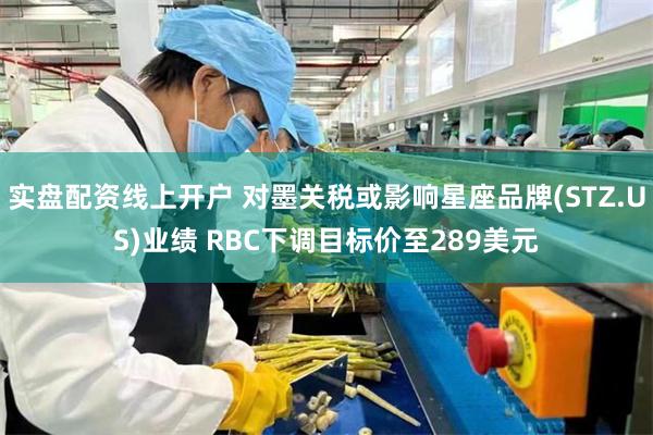 实盘配资线上开户 对墨关税或影响星座品牌(STZ.US)业绩 RBC下调目标价至289美元