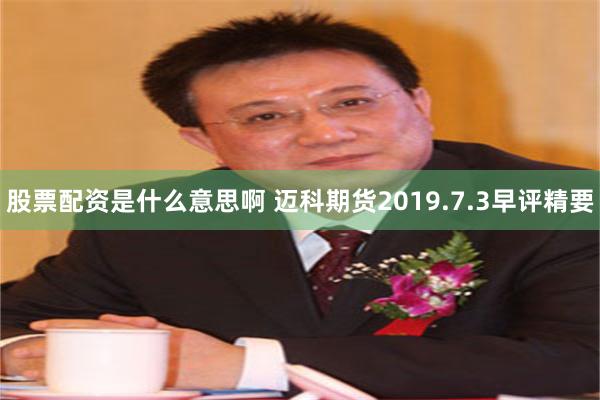 股票配资是什么意思啊 迈科期货2019.7.3早评精要