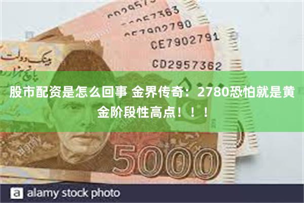 股市配资是怎么回事 金界传奇：2780恐怕就是黄金阶段性高点！！！