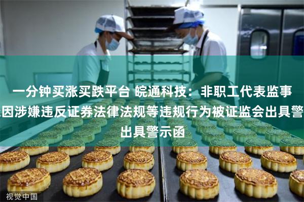 一分钟买涨买跌平台 皖通科技：非职工代表监事陈晓因涉嫌违反证券法律法规等违规行为被证监会出具警示函