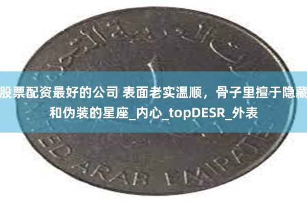 股票配资最好的公司 表面老实温顺，骨子里擅于隐藏和伪装的星座_内心_topDESR_外表