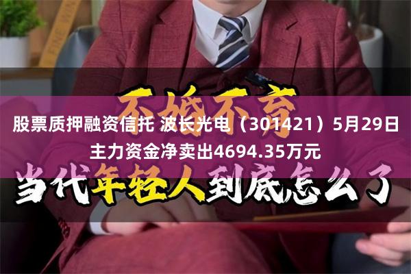 股票质押融资信托 波长光电（301421）5月29日主力资金净卖出4694.35万元