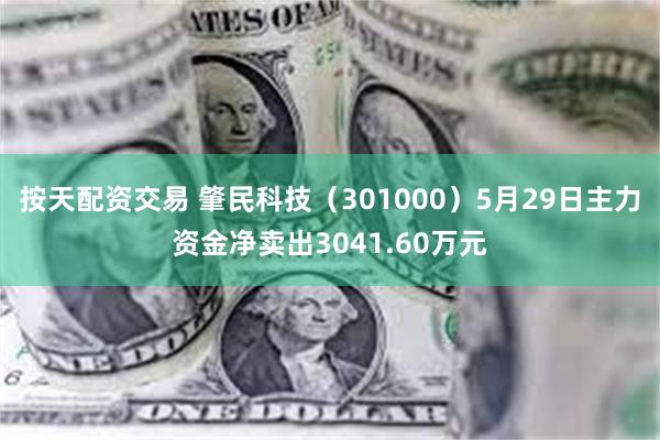 按天配资交易 肇民科技（301000）5月29日主力资金净卖出3041.60万元