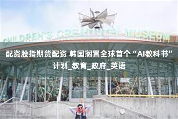 配资股指期货配资 韩国搁置全球首个“AI教科书”计划_教育_政府_英语