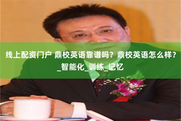 线上配资门户 鼎校英语靠谱吗？鼎校英语怎么样？_智能化_训练_记忆